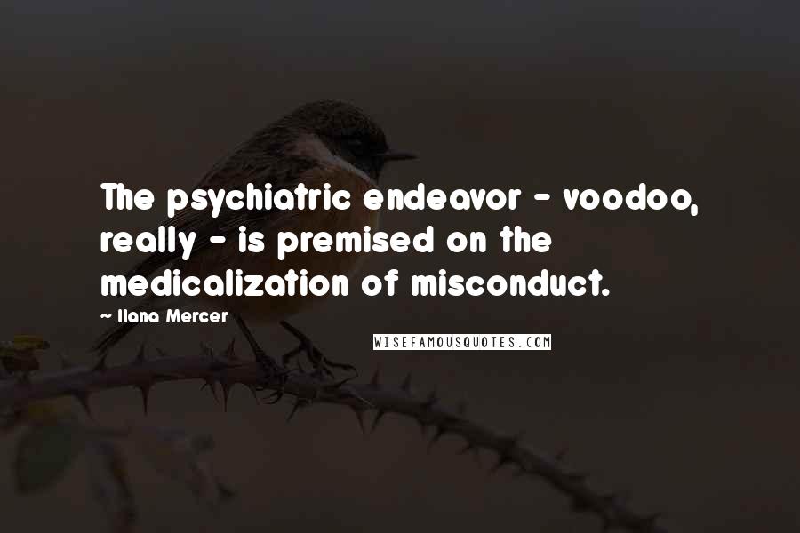 Ilana Mercer Quotes: The psychiatric endeavor - voodoo, really - is premised on the medicalization of misconduct.