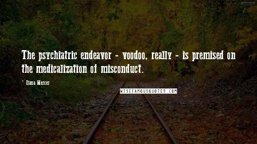 Ilana Mercer Quotes: The psychiatric endeavor - voodoo, really - is premised on the medicalization of misconduct.