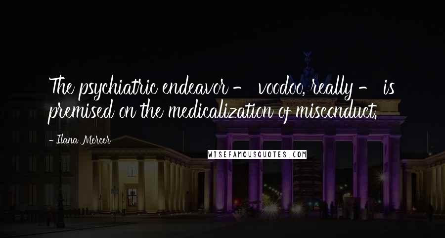 Ilana Mercer Quotes: The psychiatric endeavor - voodoo, really - is premised on the medicalization of misconduct.