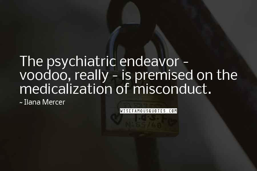 Ilana Mercer Quotes: The psychiatric endeavor - voodoo, really - is premised on the medicalization of misconduct.