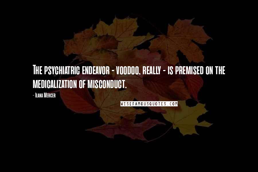 Ilana Mercer Quotes: The psychiatric endeavor - voodoo, really - is premised on the medicalization of misconduct.