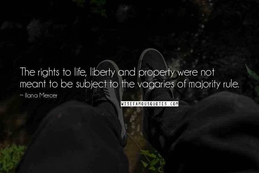 Ilana Mercer Quotes: The rights to life, liberty and property were not meant to be subject to the vagaries of majority rule.