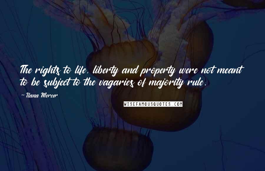 Ilana Mercer Quotes: The rights to life, liberty and property were not meant to be subject to the vagaries of majority rule.