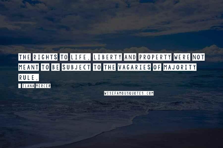 Ilana Mercer Quotes: The rights to life, liberty and property were not meant to be subject to the vagaries of majority rule.