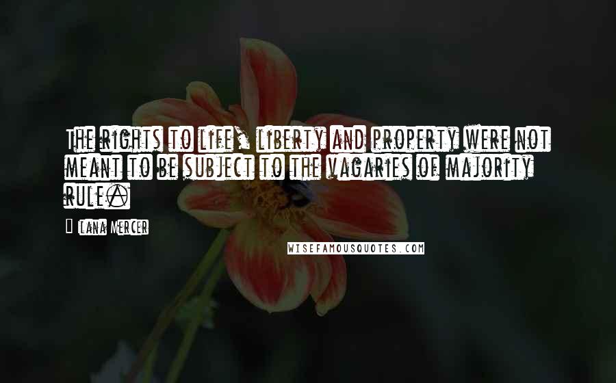 Ilana Mercer Quotes: The rights to life, liberty and property were not meant to be subject to the vagaries of majority rule.