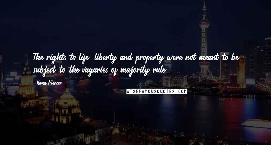 Ilana Mercer Quotes: The rights to life, liberty and property were not meant to be subject to the vagaries of majority rule.