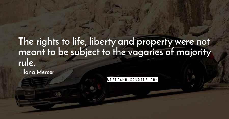 Ilana Mercer Quotes: The rights to life, liberty and property were not meant to be subject to the vagaries of majority rule.