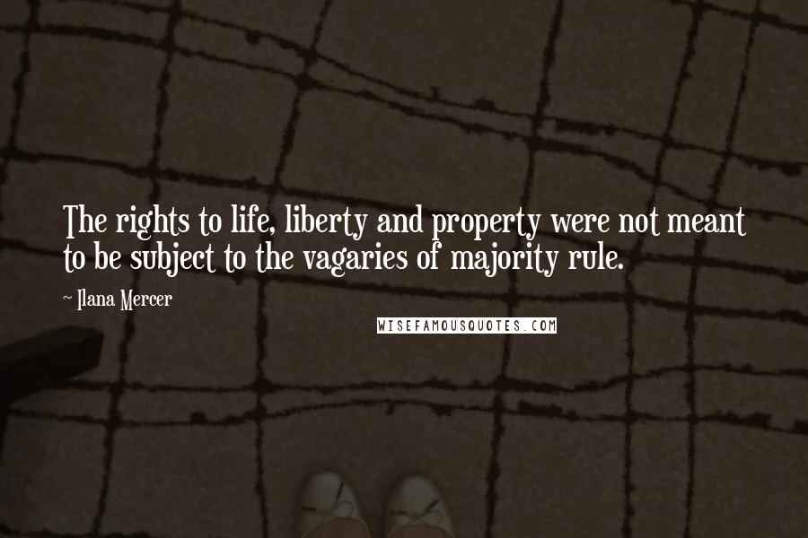 Ilana Mercer Quotes: The rights to life, liberty and property were not meant to be subject to the vagaries of majority rule.