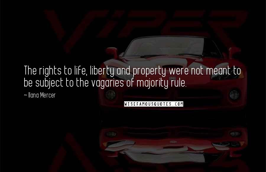 Ilana Mercer Quotes: The rights to life, liberty and property were not meant to be subject to the vagaries of majority rule.