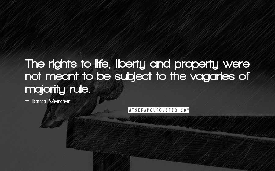 Ilana Mercer Quotes: The rights to life, liberty and property were not meant to be subject to the vagaries of majority rule.