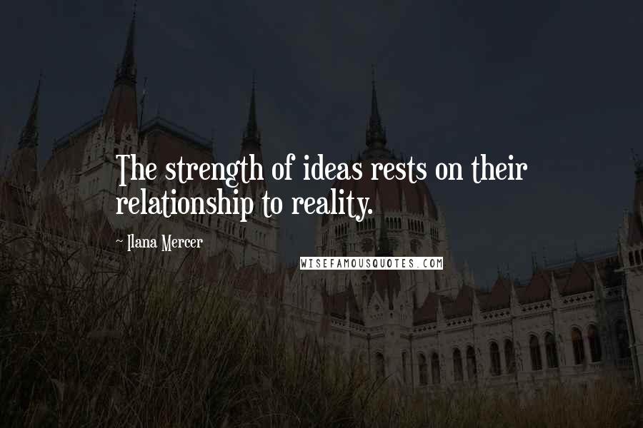 Ilana Mercer Quotes: The strength of ideas rests on their relationship to reality.