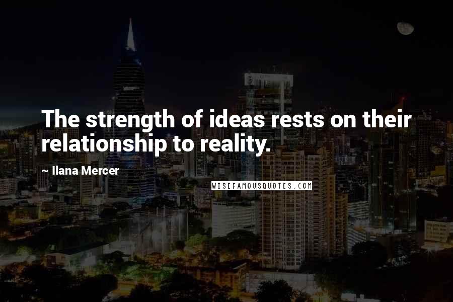 Ilana Mercer Quotes: The strength of ideas rests on their relationship to reality.