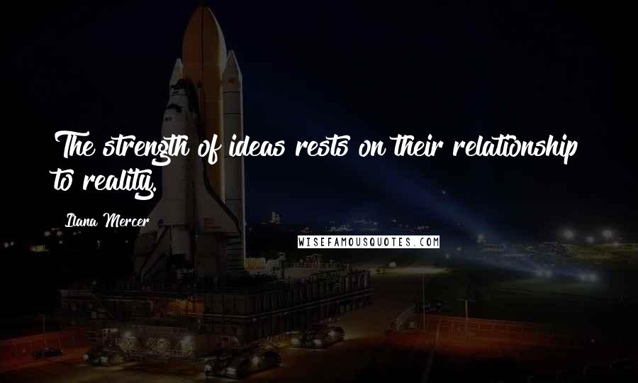 Ilana Mercer Quotes: The strength of ideas rests on their relationship to reality.