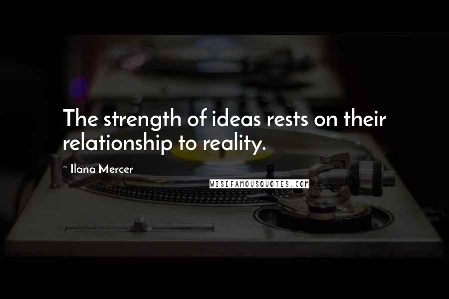 Ilana Mercer Quotes: The strength of ideas rests on their relationship to reality.