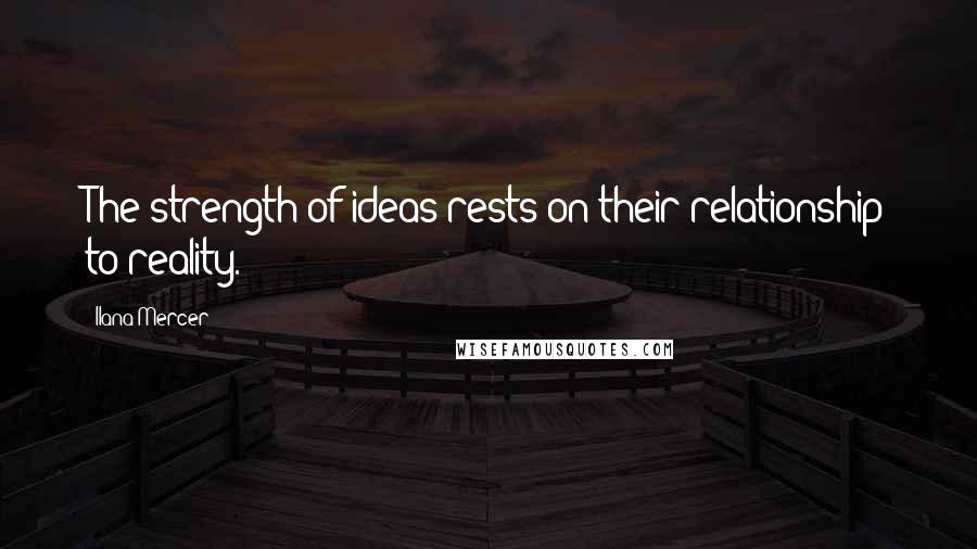Ilana Mercer Quotes: The strength of ideas rests on their relationship to reality.