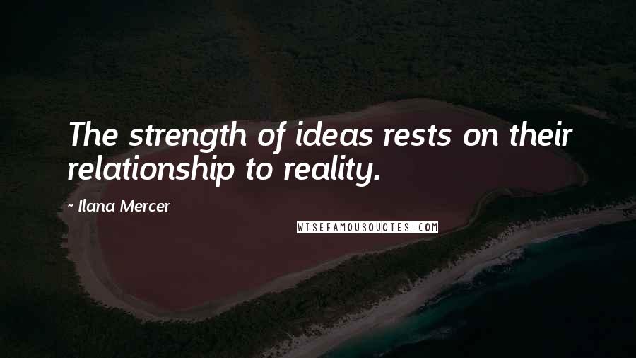 Ilana Mercer Quotes: The strength of ideas rests on their relationship to reality.