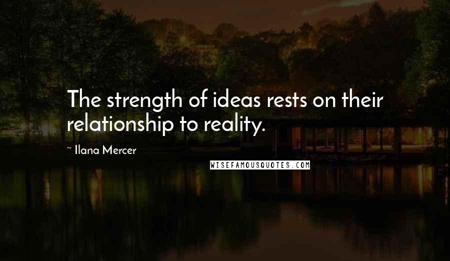 Ilana Mercer Quotes: The strength of ideas rests on their relationship to reality.