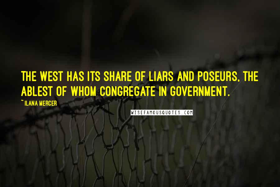 Ilana Mercer Quotes: The West has its share of liars and poseurs, the ablest of whom congregate in government.
