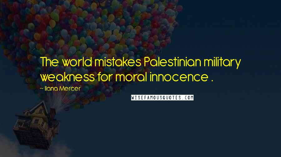 Ilana Mercer Quotes: The world mistakes Palestinian military weakness for moral innocence .