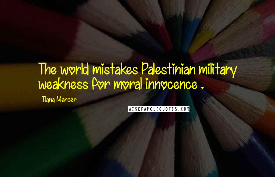 Ilana Mercer Quotes: The world mistakes Palestinian military weakness for moral innocence .