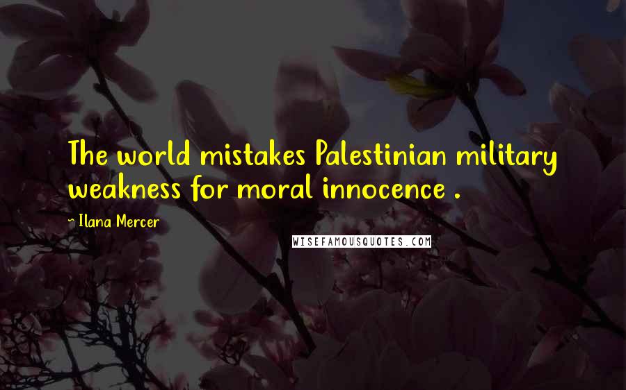 Ilana Mercer Quotes: The world mistakes Palestinian military weakness for moral innocence .