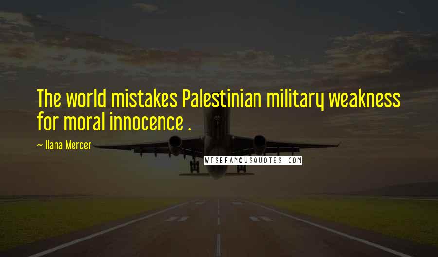 Ilana Mercer Quotes: The world mistakes Palestinian military weakness for moral innocence .