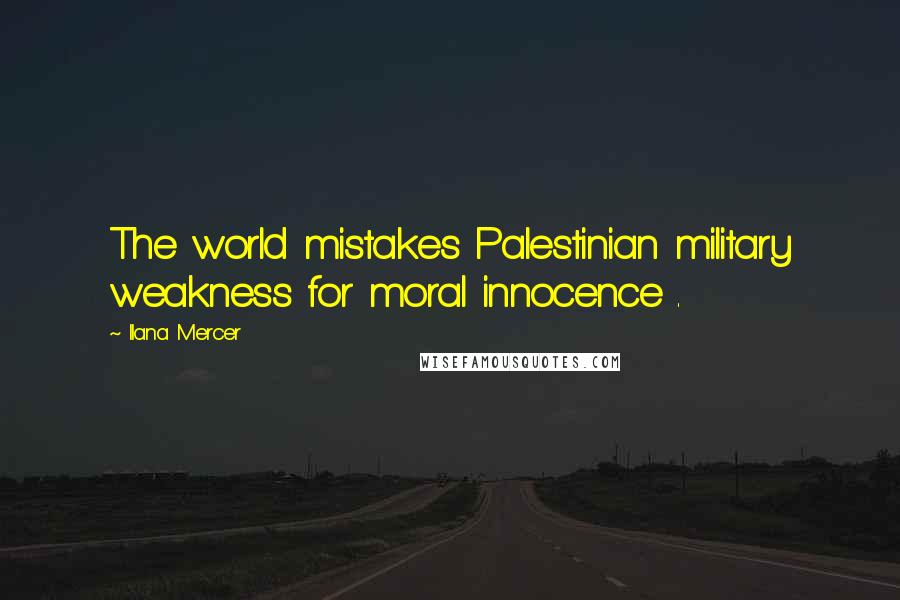 Ilana Mercer Quotes: The world mistakes Palestinian military weakness for moral innocence .