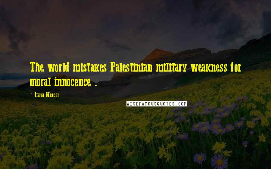 Ilana Mercer Quotes: The world mistakes Palestinian military weakness for moral innocence .