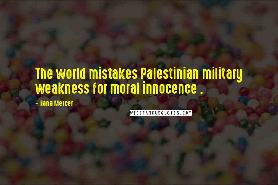 Ilana Mercer Quotes: The world mistakes Palestinian military weakness for moral innocence .
