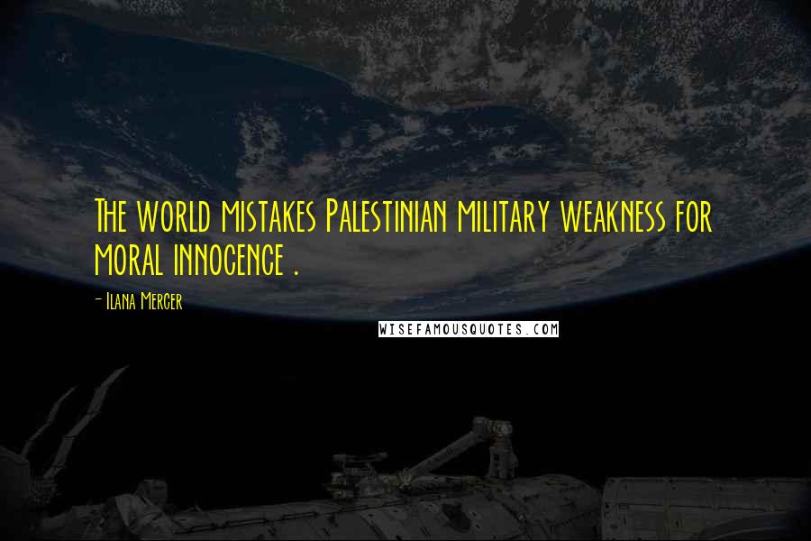 Ilana Mercer Quotes: The world mistakes Palestinian military weakness for moral innocence .