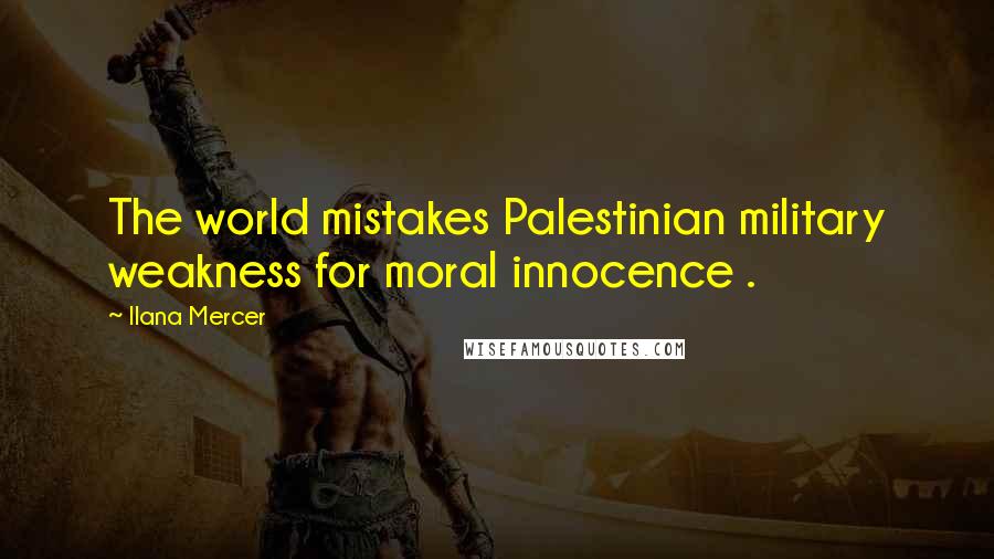 Ilana Mercer Quotes: The world mistakes Palestinian military weakness for moral innocence .