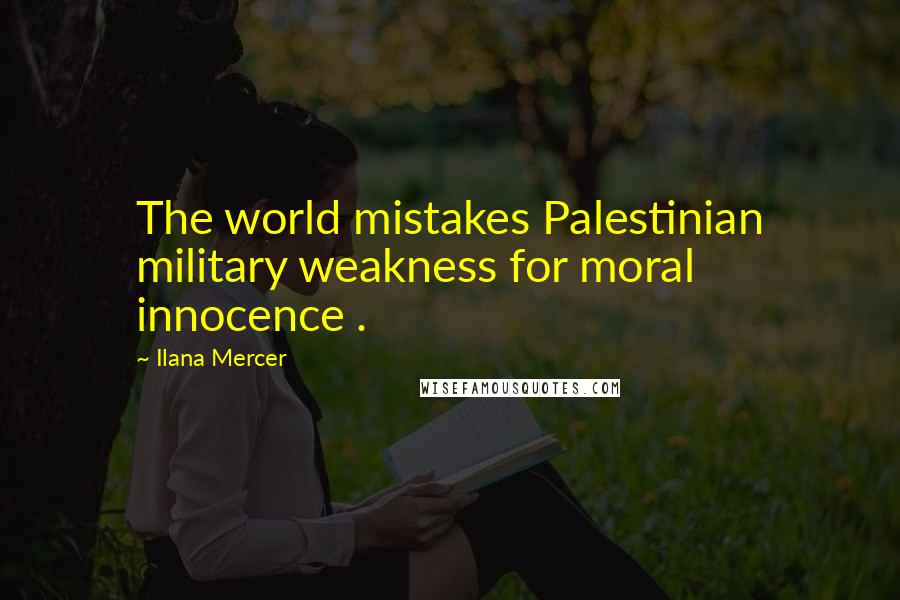 Ilana Mercer Quotes: The world mistakes Palestinian military weakness for moral innocence .