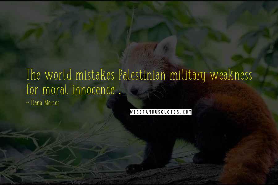 Ilana Mercer Quotes: The world mistakes Palestinian military weakness for moral innocence .