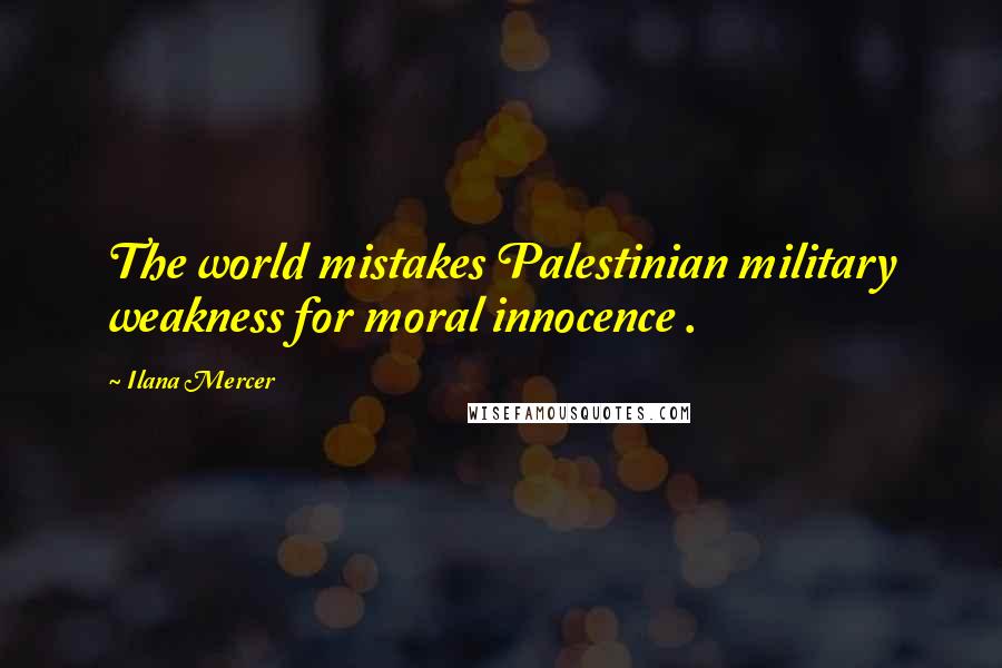 Ilana Mercer Quotes: The world mistakes Palestinian military weakness for moral innocence .