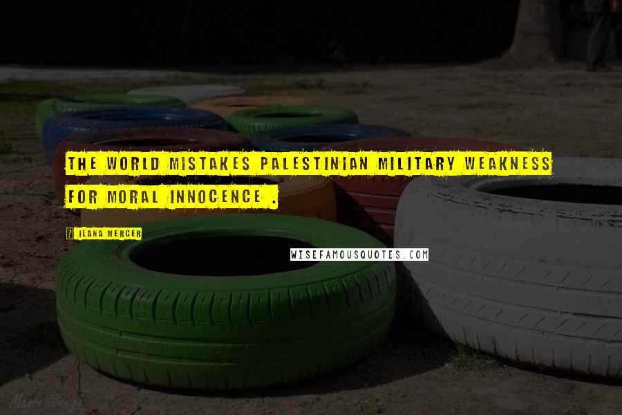 Ilana Mercer Quotes: The world mistakes Palestinian military weakness for moral innocence .