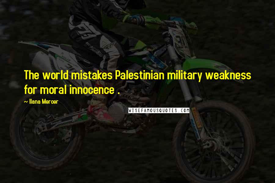 Ilana Mercer Quotes: The world mistakes Palestinian military weakness for moral innocence .