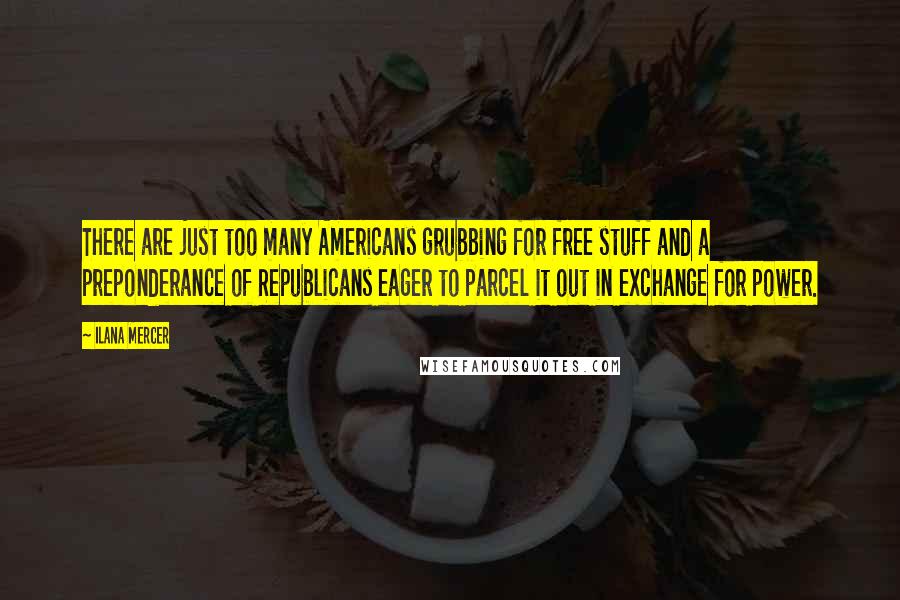 Ilana Mercer Quotes: There are just too many Americans grubbing for free stuff and a preponderance of Republicans eager to parcel it out in exchange for power.