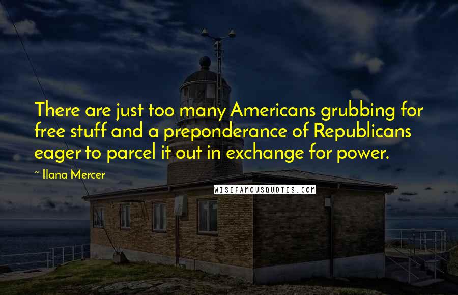 Ilana Mercer Quotes: There are just too many Americans grubbing for free stuff and a preponderance of Republicans eager to parcel it out in exchange for power.