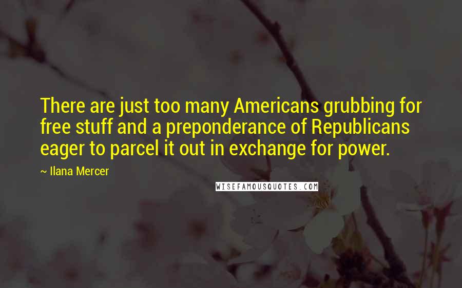 Ilana Mercer Quotes: There are just too many Americans grubbing for free stuff and a preponderance of Republicans eager to parcel it out in exchange for power.