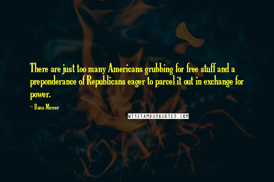 Ilana Mercer Quotes: There are just too many Americans grubbing for free stuff and a preponderance of Republicans eager to parcel it out in exchange for power.