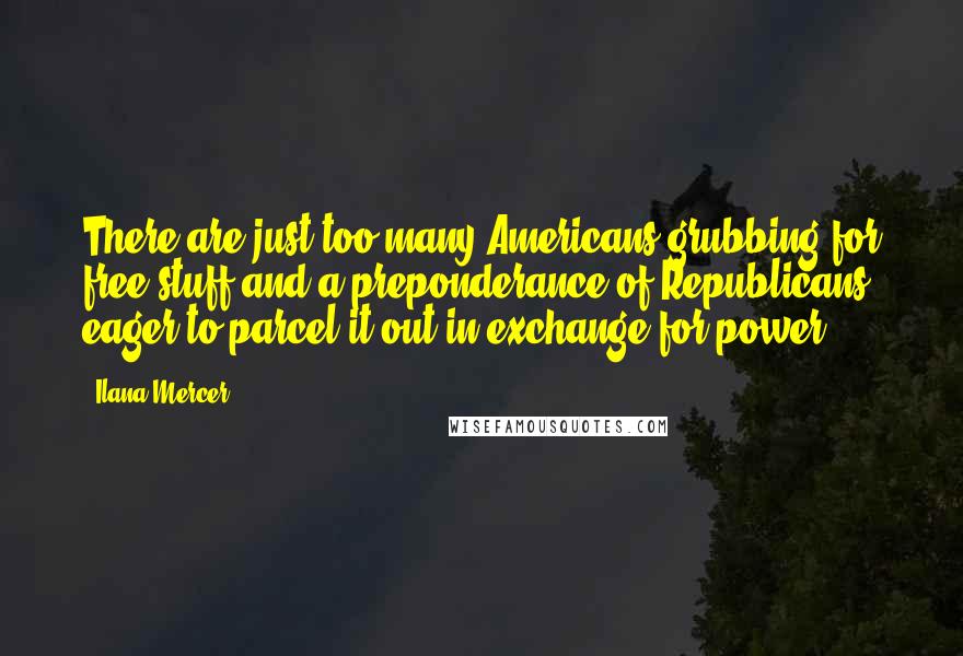 Ilana Mercer Quotes: There are just too many Americans grubbing for free stuff and a preponderance of Republicans eager to parcel it out in exchange for power.