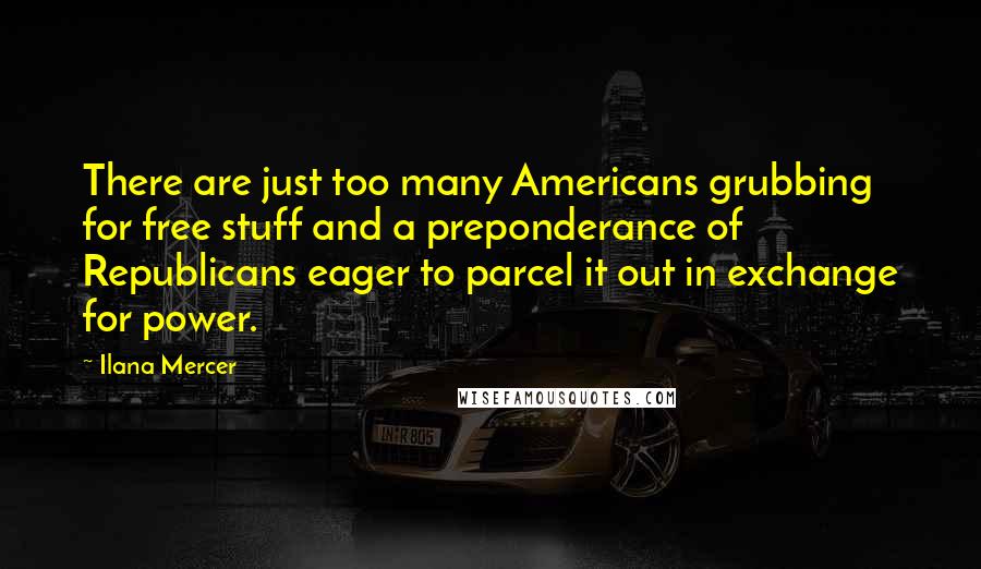 Ilana Mercer Quotes: There are just too many Americans grubbing for free stuff and a preponderance of Republicans eager to parcel it out in exchange for power.