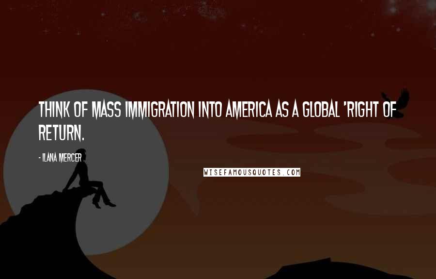 Ilana Mercer Quotes: Think of mass immigration into America as a global 'right of return.