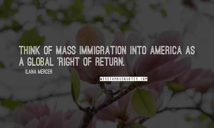 Ilana Mercer Quotes: Think of mass immigration into America as a global 'right of return.