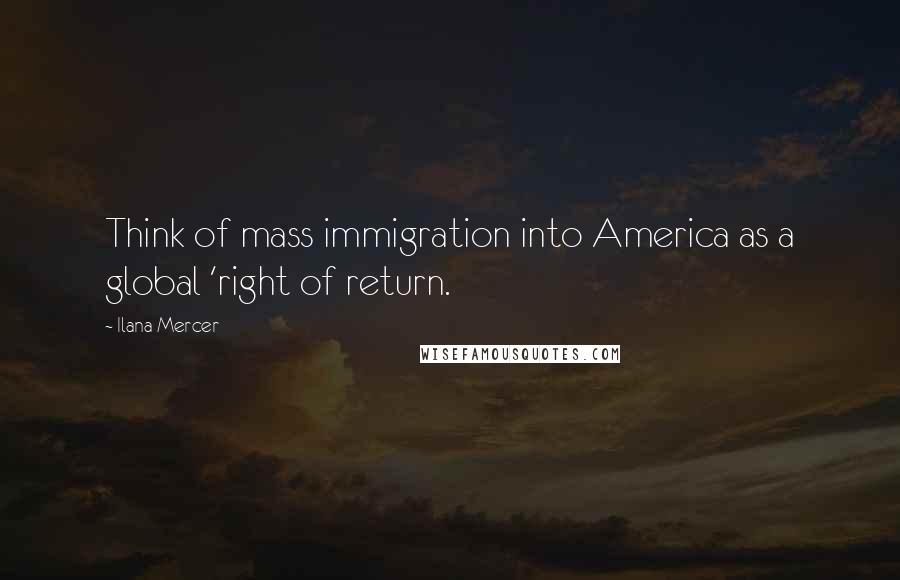 Ilana Mercer Quotes: Think of mass immigration into America as a global 'right of return.