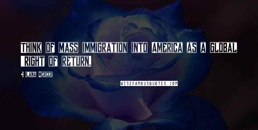 Ilana Mercer Quotes: Think of mass immigration into America as a global 'right of return.