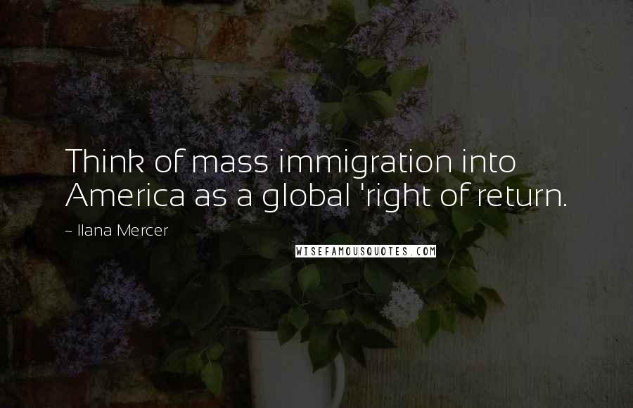 Ilana Mercer Quotes: Think of mass immigration into America as a global 'right of return.