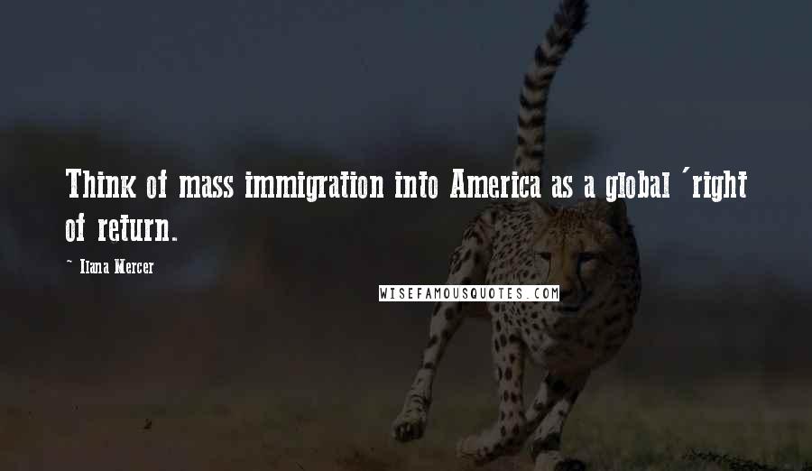 Ilana Mercer Quotes: Think of mass immigration into America as a global 'right of return.