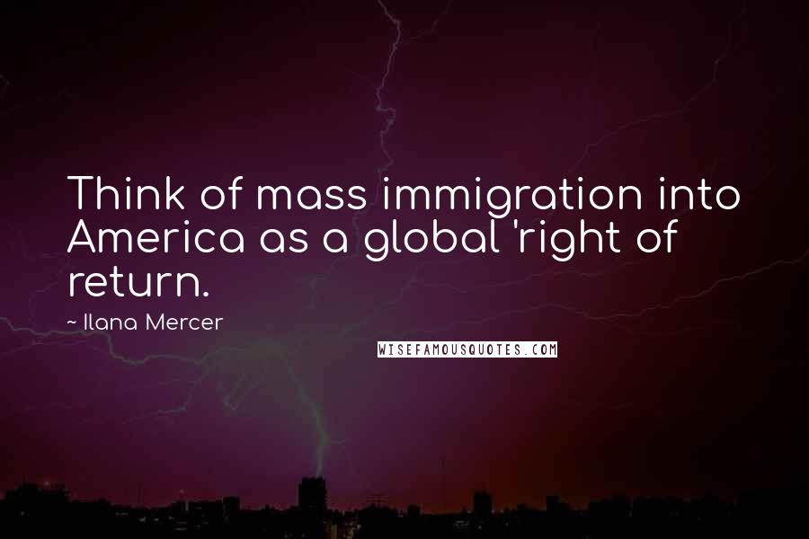 Ilana Mercer Quotes: Think of mass immigration into America as a global 'right of return.