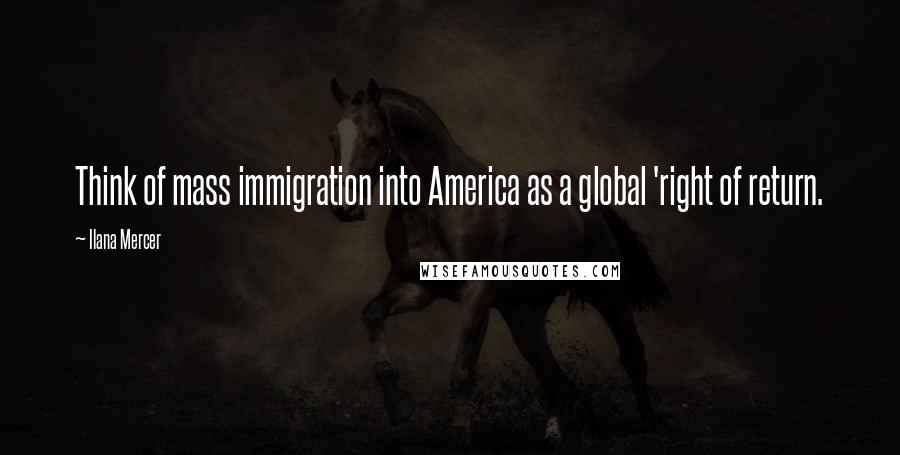 Ilana Mercer Quotes: Think of mass immigration into America as a global 'right of return.